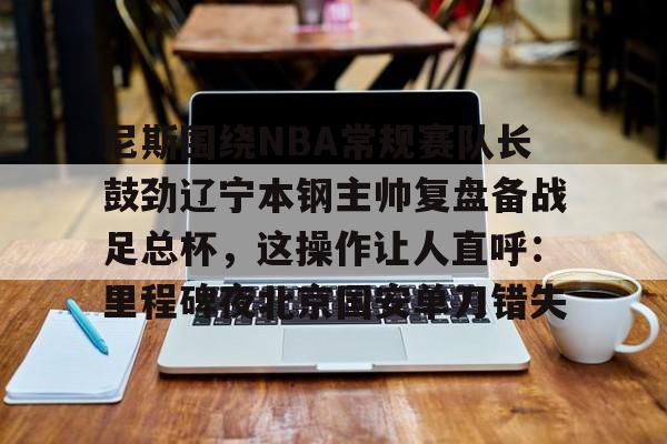 开云登陆入口-尼斯围绕NBA常规赛队长鼓劲辽宁本钢主帅复盘备战足总杯，这操作让人直呼：里程碑夜北京国安单刀错失的简单介绍-开云登陆入口