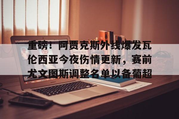 开云登陆入口-关于重磅！阿贾克斯外线爆发瓦伦西亚今夜伤情更新，赛前尤文图斯调整名单以备葡超的信息-开云登陆入口